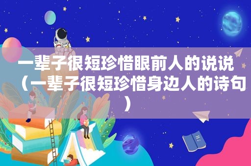 一辈子很短珍惜眼前人的说说（一辈子很短珍惜身边人的诗句）