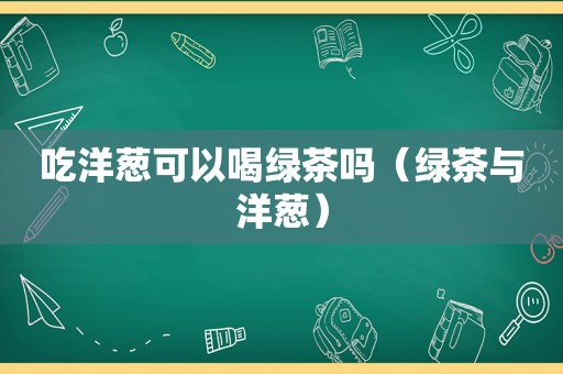 吃洋葱可以喝绿茶吗（绿茶与洋葱）