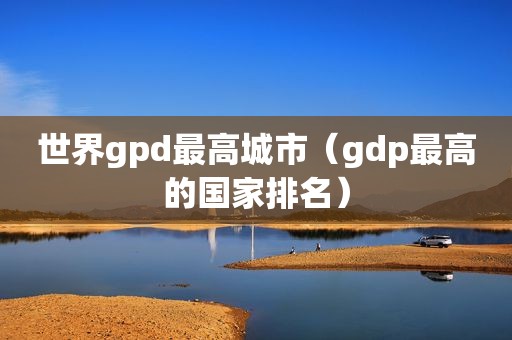 世界gpd最高城市（gdp最高的国家排名）