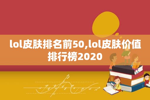 lol皮肤排名前50,lol皮肤价值排行榜2020