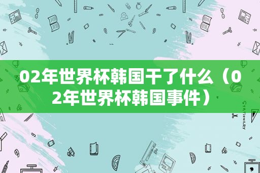 02年世界杯韩国干了什么（02年世界杯韩国事件）