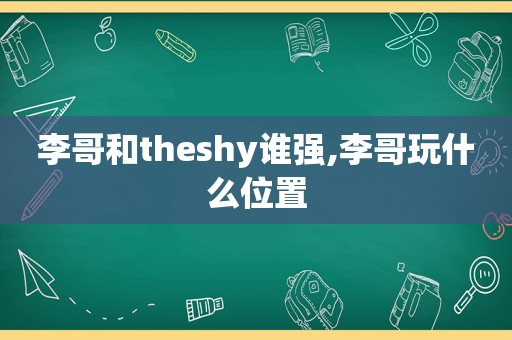 李哥和theshy谁强,李哥玩什么位置