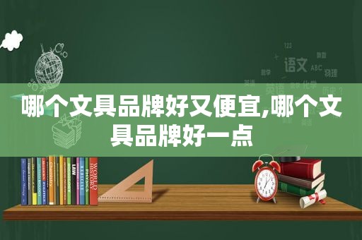 哪个文具品牌好又便宜,哪个文具品牌好一点