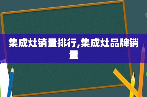 集成灶销量排行,集成灶品牌销量