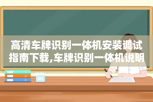 高清车牌识别一体机安装调试指南下载,车牌识别一体机说明书