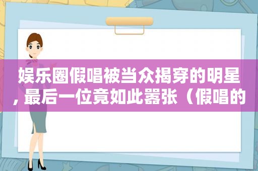 娱乐圈假唱被当众揭穿的明星, 最后一位竟如此嚣张（假唱的歌曲有哪些）