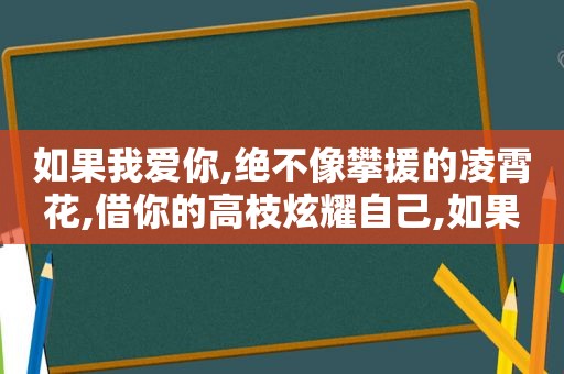 如果我爱你,绝不像攀援的凌霄花,借你的高枝炫耀自己,如果我爱你 电视剧免费观看