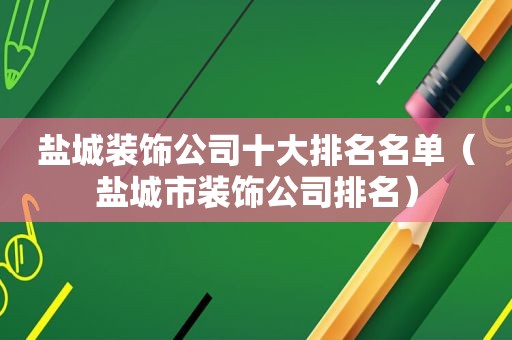 盐城装饰公司十大排名名单（盐城市装饰公司排名）