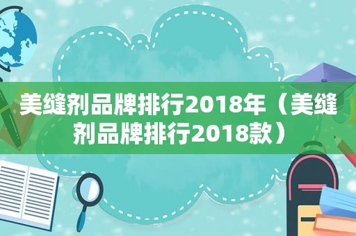 美缝剂品牌排行2018年（美缝剂品牌排行2018款）