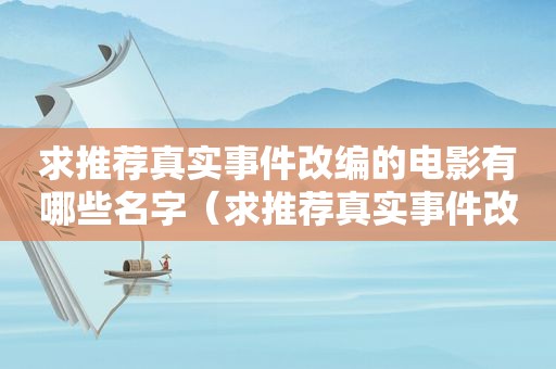 求推荐真实事件改编的电影有哪些名字（求推荐真实事件改编的电影有哪些呢）