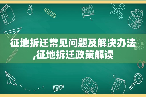 征地拆迁常见问题及解决办法,征地拆迁政策解读