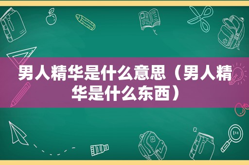 男人精华是什么意思（男人精华是什么东西）