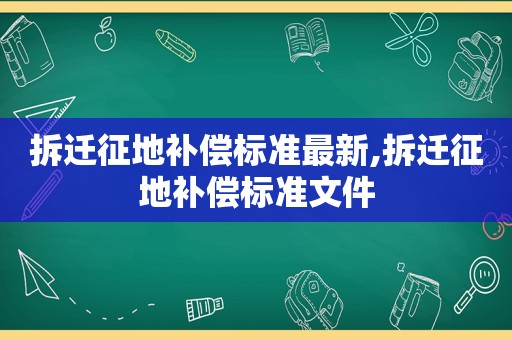 拆迁征地补偿标准最新,拆迁征地补偿标准文件