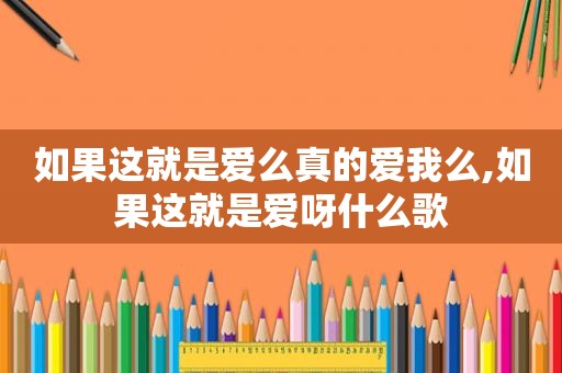 如果这就是爱么真的爱我么,如果这就是爱呀什么歌