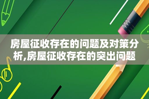 房屋征收存在的问题及对策分析,房屋征收存在的突出问题