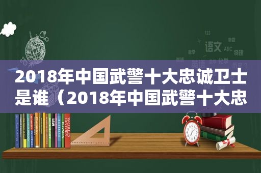 2018年中国武警十大忠诚卫士是谁（2018年中国武警十大忠诚卫士视频）