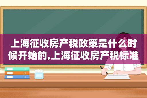 上海征收房产税政策是什么时候开始的,上海征收房产税标准