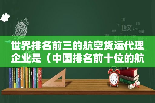 世界排名前三的航空货运代理企业是（中国排名前十位的航空货运代理企业）