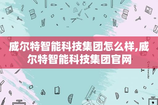 威尔特智能科技集团怎么样,威尔特智能科技集团官网