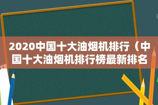 2020中国十大油烟机排行（中国十大油烟机排行榜最新排名）