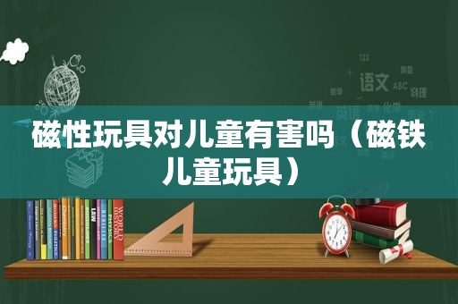 磁性玩具对儿童有害吗（磁铁儿童玩具）