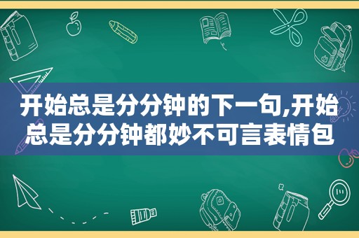 开始总是分分钟的下一句,开始总是分分钟都妙不可言表情包