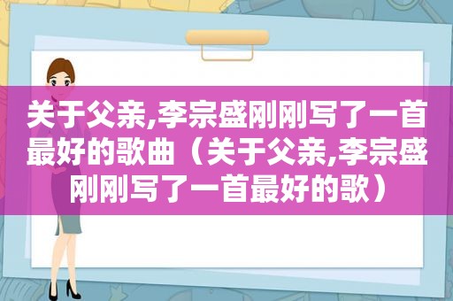 关于父亲,李宗盛刚刚写了一首最好的歌曲（关于父亲,李宗盛刚刚写了一首最好的歌）