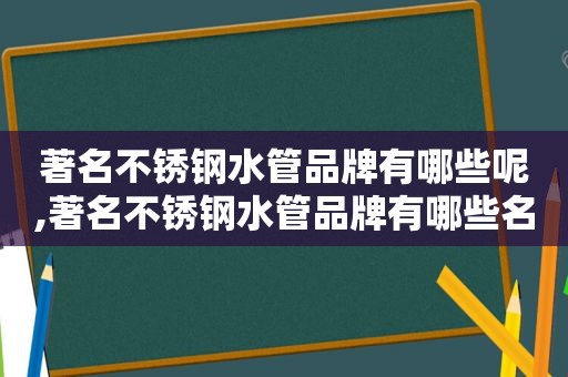 著名不锈钢水管品牌有哪些呢,著名不锈钢水管品牌有哪些名字