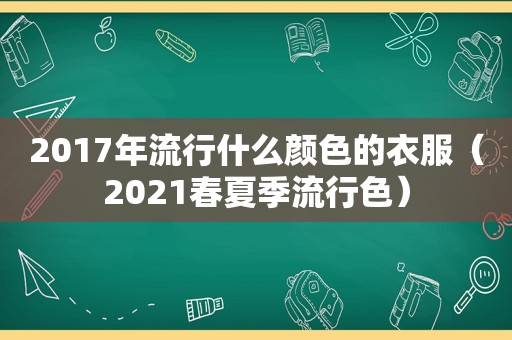 2017年流行什么颜色的衣服（2021春夏季流行色）