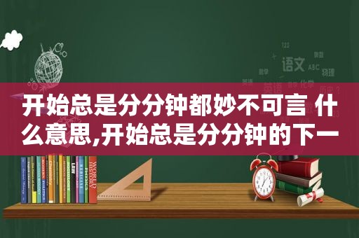 开始总是分分钟都妙不可言 什么意思,开始总是分分钟的下一句