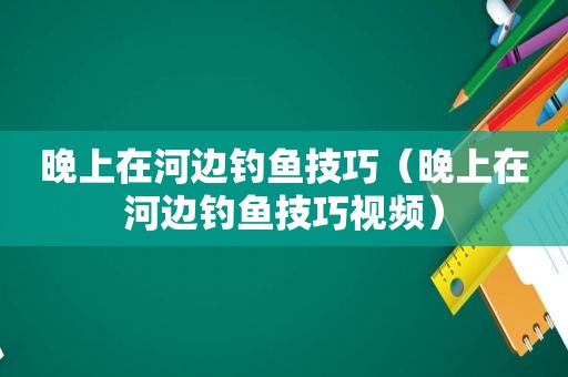 晚上在河边钓鱼技巧（晚上在河边钓鱼技巧视频）