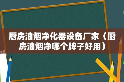 厨房油烟净化器设备厂家（厨房油烟净哪个牌子好用）