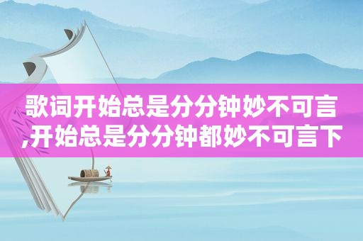 歌词开始总是分分钟妙不可言,开始总是分分钟都妙不可言下一句