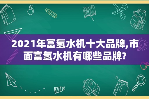 2021年富氢水机十大品牌,市面富氢水机有哪些品牌?