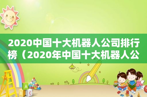 2020中国十大机器人公司排行榜（2020年中国十大机器人公司）