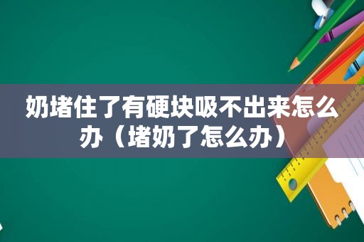 奶堵住了有硬块吸不出来怎么办（堵奶了怎么办）