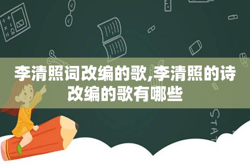 李清照词改编的歌,李清照的诗改编的歌有哪些