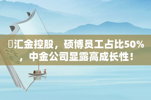 ​汇金控股，硕博员工占比50%，中金公司显露高成长性！