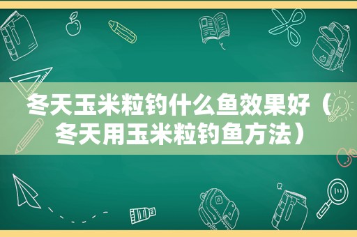 冬天玉米粒钓什么鱼效果好（冬天用玉米粒钓鱼方法）