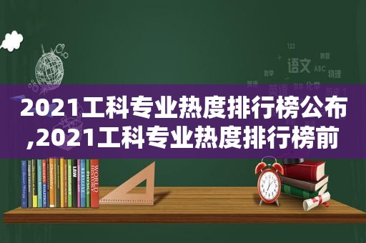 2021工科专业热度排行榜公布,2021工科专业热度排行榜前十名