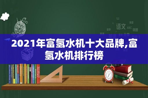 2021年富氢水机十大品牌,富氢水机排行榜