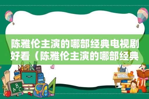 陈雅伦主演的哪部经典电视剧好看（陈雅伦主演的哪部经典电视剧最好看）