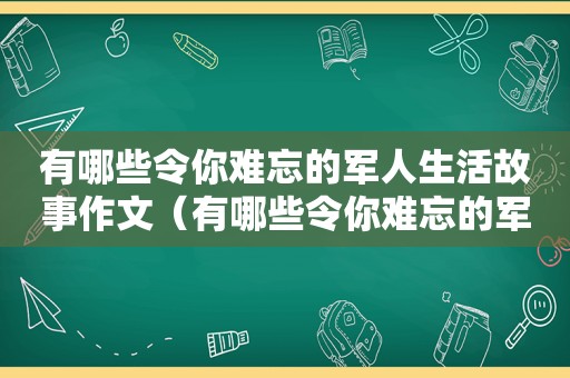 有哪些令你难忘的军人生活故事作文（有哪些令你难忘的军人生活故事呢）