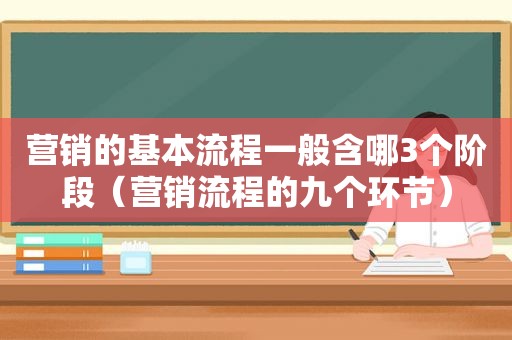 营销的基本流程一般含哪3个阶段（营销流程的九个环节）