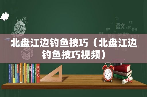 北盘江边钓鱼技巧（北盘江边钓鱼技巧视频）