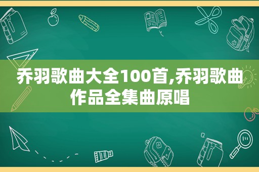 乔羽歌曲大全100首,乔羽歌曲作品全集曲原唱