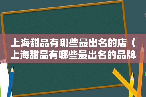 上海甜品有哪些最出名的店（上海甜品有哪些最出名的品牌）