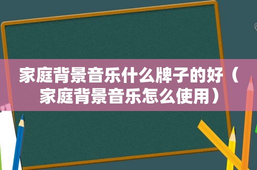 家庭背景音乐什么牌子的好（家庭背景音乐怎么使用）