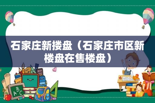 石家庄新搂盘（石家庄市区新楼盘在售楼盘）