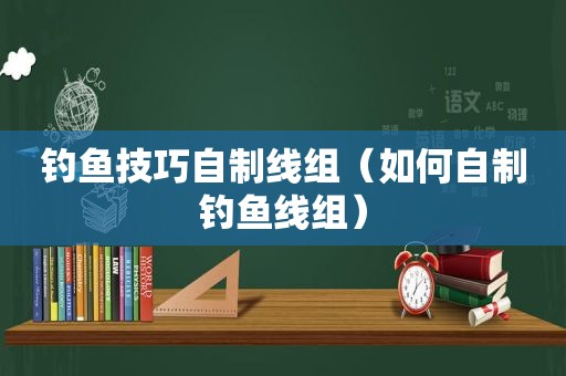 钓鱼技巧自制线组（如何自制钓鱼线组）